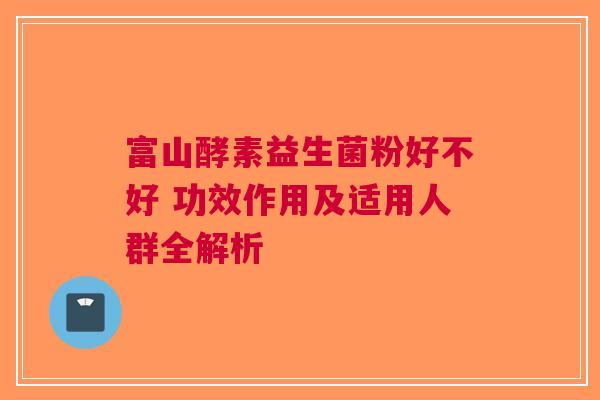 富山酵素益生菌粉好不好 功效作用及适用人群全解析