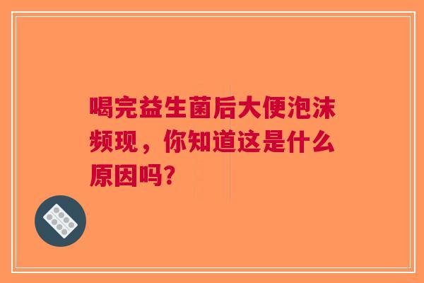 喝完益生菌后大便泡沫频现，你知道这是什么原因吗？