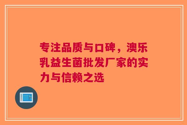 专注品质与口碑，澳乐乳益生菌批发厂家的实力与信赖之选