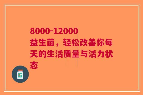 8000-12000益生菌，轻松改善你每天的生活质量与活力状态
