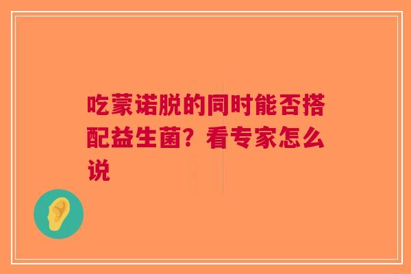 吃蒙诺脱的同时能否搭配益生菌？看专家怎么说