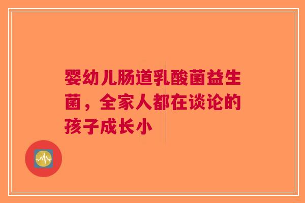 婴幼儿肠道乳酸菌益生菌，全家人都在谈论的孩子成长小