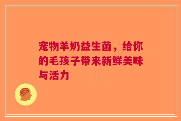 宠物羊奶益生菌，给你的毛孩子带来新鲜美味与活力