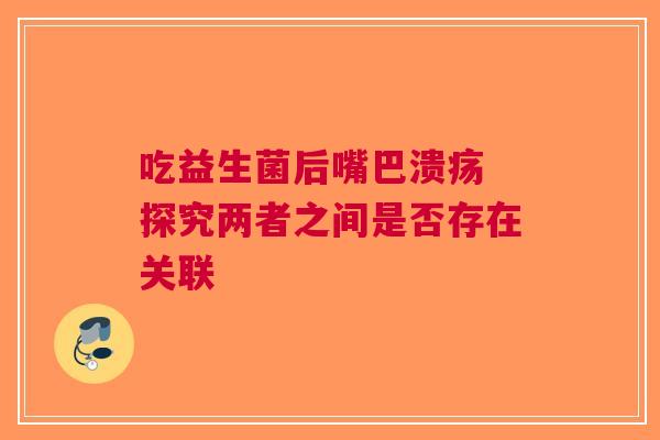 吃益生菌后嘴巴溃疡 探究两者之间是否存在关联