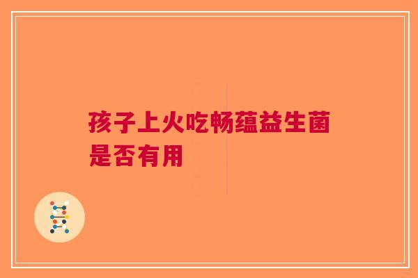 孩子上火吃畅蕴益生菌是否有用