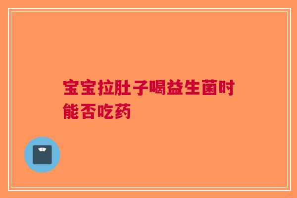 宝宝拉肚子喝益生菌时能否吃药