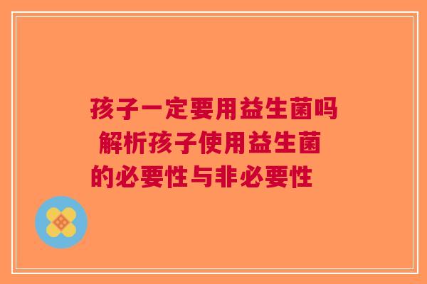 孩子一定要用益生菌吗 解析孩子使用益生菌的必要性与非必要性