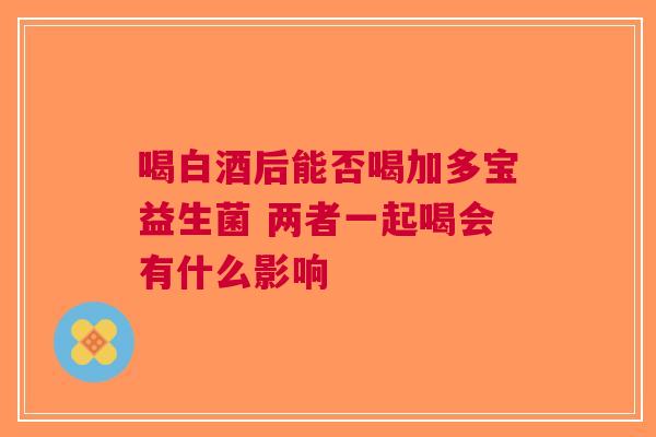喝白酒后能否喝加多宝益生菌 两者一起喝会有什么影响