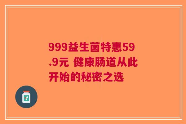 999益生菌特惠59.9元 健康肠道从此开始的秘密之选