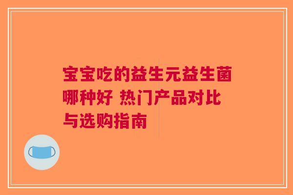 宝宝吃的益生元益生菌哪种好 热门产品对比与选购指南