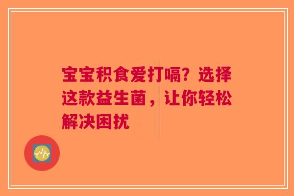 宝宝积食爱打嗝？选择这款益生菌，让你轻松解决困扰