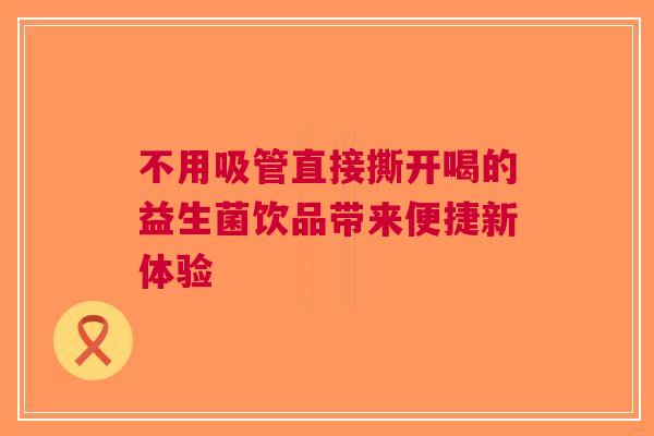 不用吸管直接撕开喝的益生菌饮品带来便捷新体验