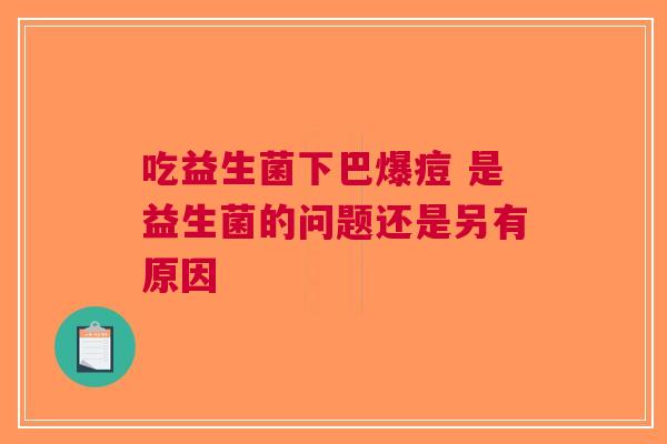 吃益生菌下巴爆痘 是益生菌的问题还是另有原因