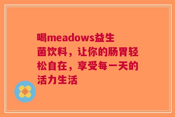 喝meadows益生菌饮料，让你的肠胃轻松自在，享受每一天的活力生活