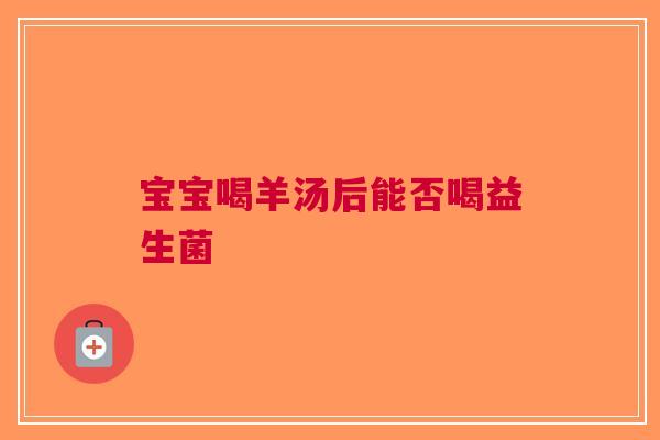 宝宝喝羊汤后能否喝益生菌