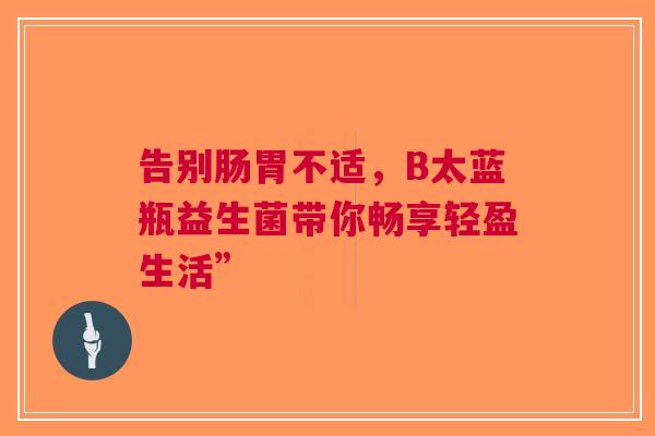 告别肠胃不适，B太蓝瓶益生菌带你畅享轻盈生活”