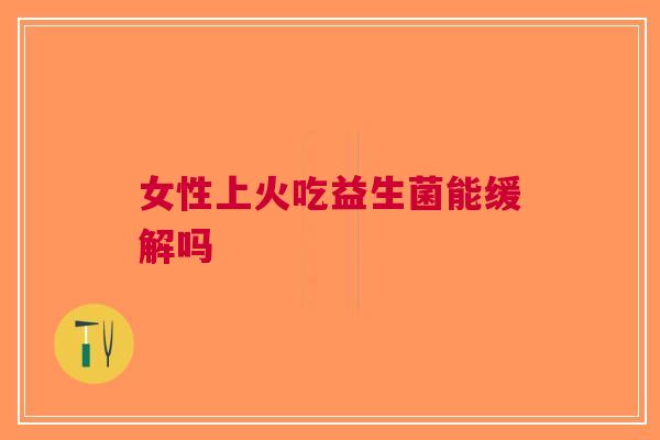 女性上火吃益生菌能缓解吗