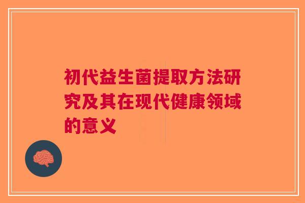 初代益生菌提取方法研究及其在现代健康领域的意义
