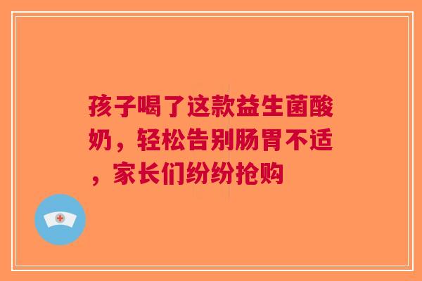孩子喝了这款益生菌酸奶，轻松告别肠胃不适，家长们纷纷抢购