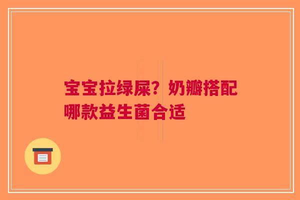 宝宝拉绿屎？奶瓣搭配哪款益生菌合适
