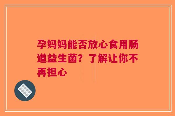 孕妈妈能否放心食用肠道益生菌？了解让你不再担心