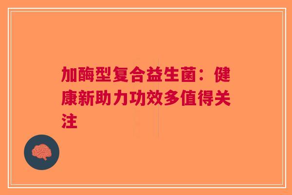 加酶型复合益生菌：健康新助力功效多值得关注