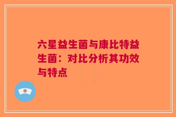 六星益生菌与康比特益生菌：对比分析其功效与特点
