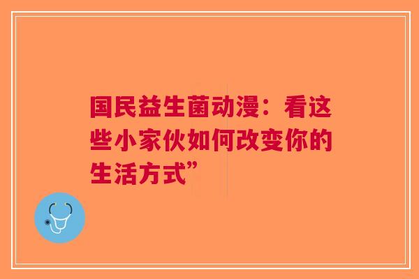国民益生菌动漫：看这些小家伙如何改变你的生活方式”