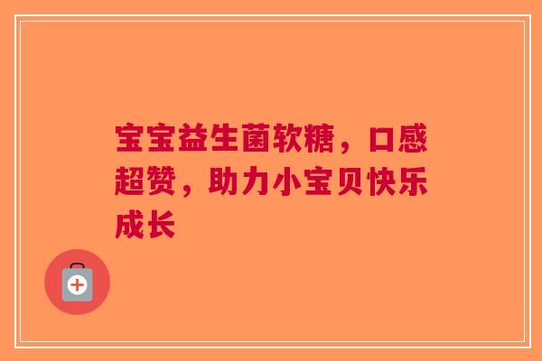 宝宝益生菌软糖，口感超赞，助力小宝贝快乐成长