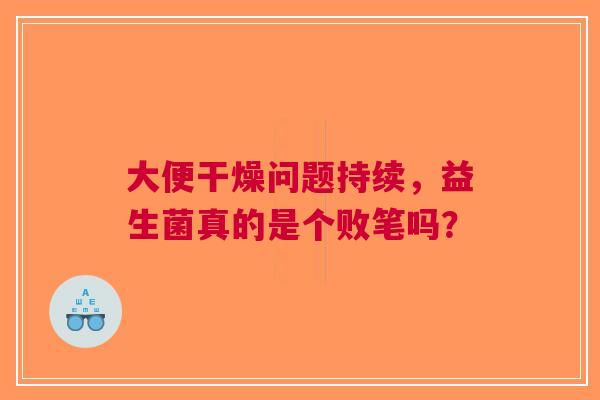 大便干燥问题持续，益生菌真的是个败笔吗？