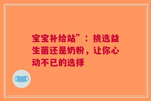 宝宝补给站”：挑选益生菌还是奶粉，让你心动不已的选择