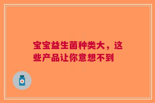 宝宝益生菌种类大，这些产品让你意想不到