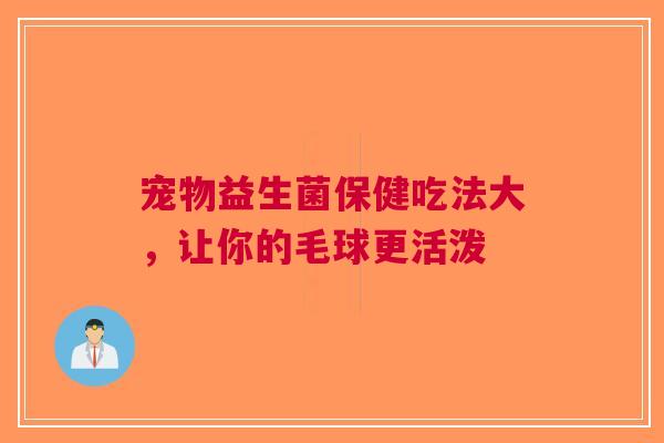 宠物益生菌保健吃法大，让你的毛球更活泼