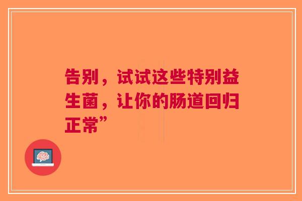 告别，试试这些特别益生菌，让你的肠道回归正常”
