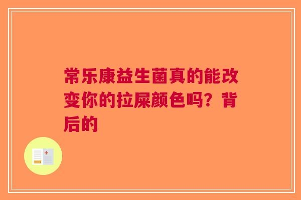 常乐康益生菌真的能改变你的拉屎颜色吗？背后的