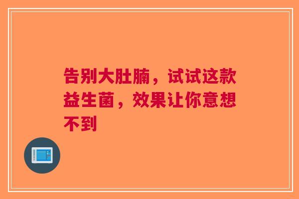 告别大肚腩，试试这款益生菌，效果让你意想不到