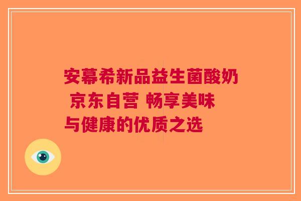 安幕希新品益生菌酸奶 京东自营 畅享美味与健康的优质之选
