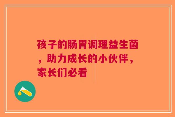 孩子的肠胃调理益生菌，助力成长的小伙伴，家长们必看