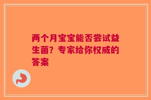 两个月宝宝能否尝试益生菌？专家给你权威的答案