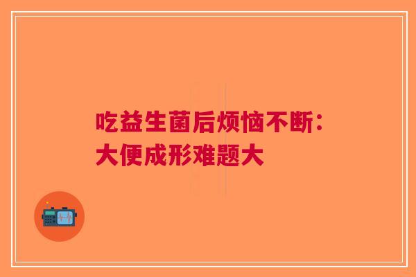 吃益生菌后烦恼不断：大便成形难题大