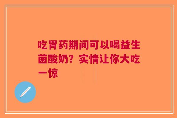 吃胃药期间可以喝益生菌酸奶？实情让你大吃一惊