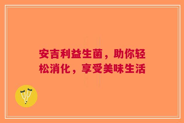 安吉利益生菌，助你轻松消化，享受美味生活
