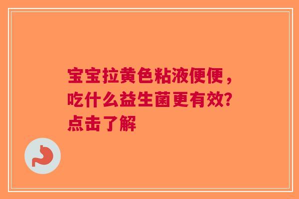 宝宝拉黄色粘液便便，吃什么益生菌更有效？点击了解