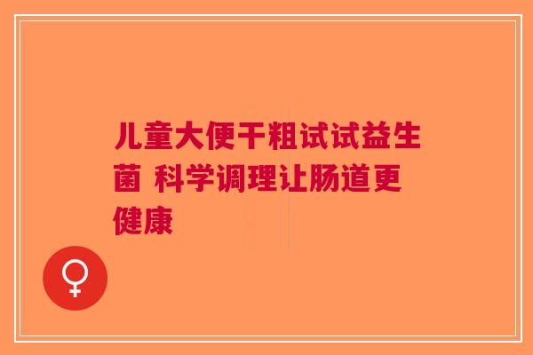 儿童大便干粗试试益生菌 科学调理让肠道更健康