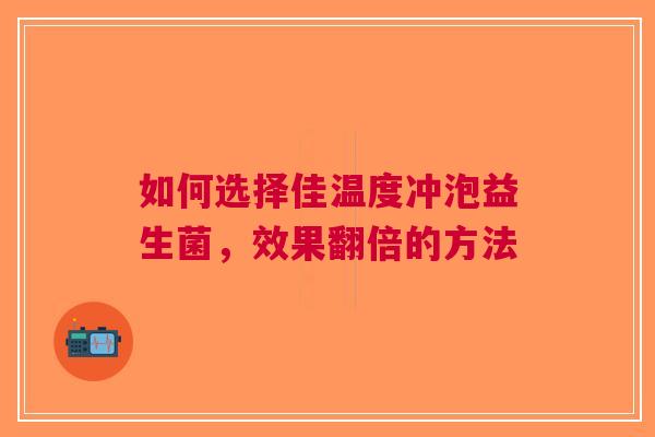 如何选择佳温度冲泡益生菌，效果翻倍的方法