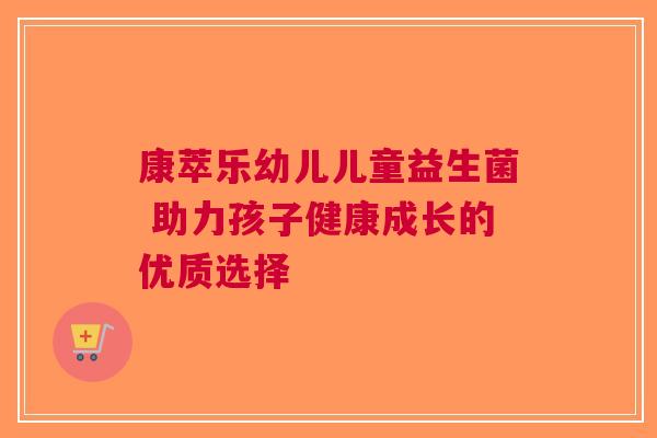 康萃乐幼儿儿童益生菌 助力孩子健康成长的优质选择