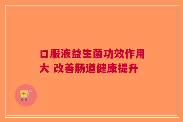 口服液益生菌功效作用大 改善肠道健康提升