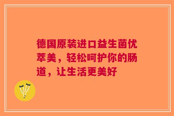 德国原装进口益生菌优萃美，轻松呵护你的肠道，让生活更美好