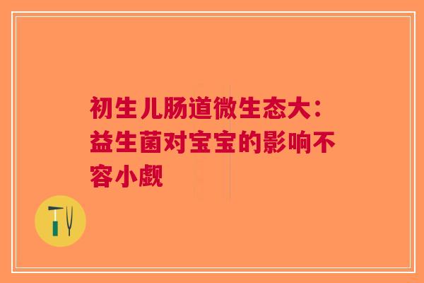 初生儿肠道微生态大：益生菌对宝宝的影响不容小觑