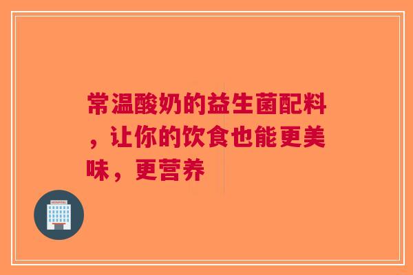 常温酸奶的益生菌配料，让你的饮食也能更美味，更营养